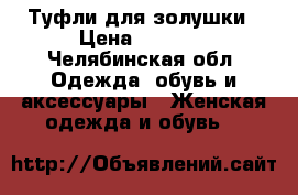 Туфли для золушки › Цена ­ 1 500 - Челябинская обл. Одежда, обувь и аксессуары » Женская одежда и обувь   